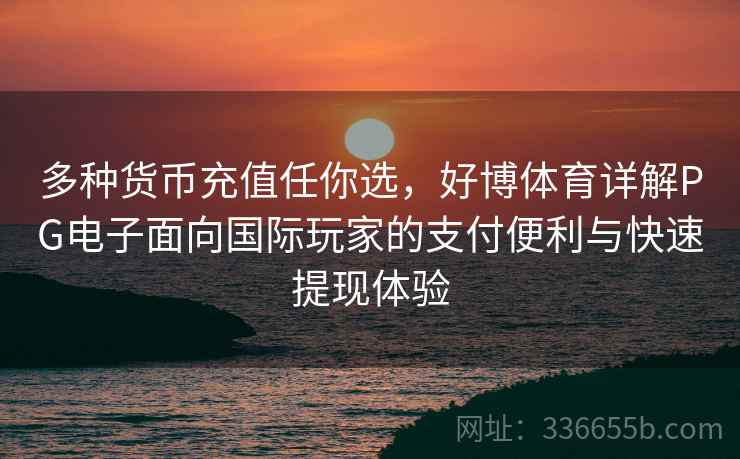 多种货币充值任你选，好博体育详解PG电子面向国际玩家的支付便利与快速提现体验