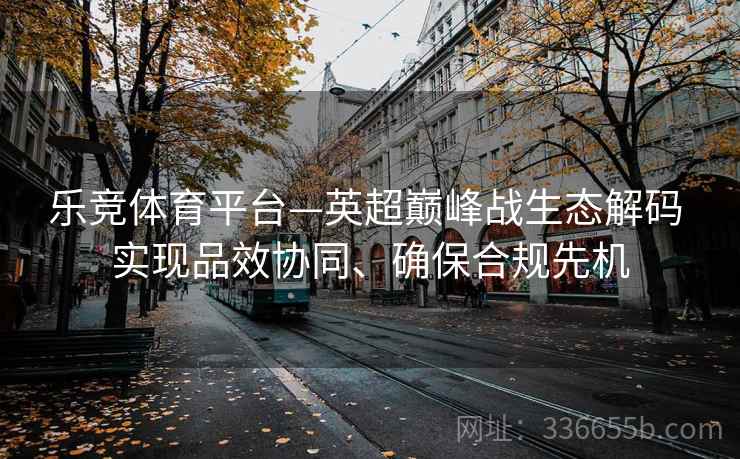 乐竞体育平台—英超巅峰战生态解码 实现品效协同、确保合规先机