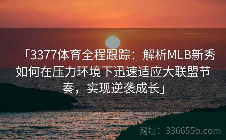 「3377体育全程跟踪：解析MLB新秀如何在压力环境下迅速适应大联盟节奏，实现逆袭成长」
