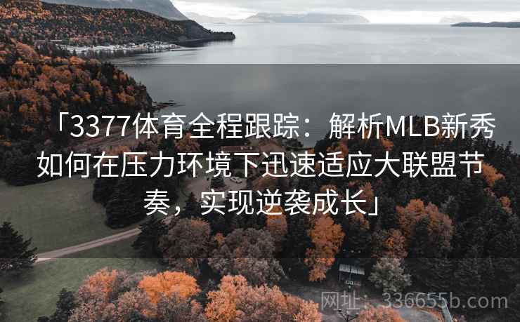 「3377体育全程跟踪：解析MLB新秀如何在压力环境下迅速适应大联盟节奏，实现逆袭成长」