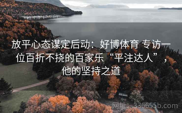 放平心态谋定后动：好博体育 专访一位百折不挠的百家乐“平注达人”，他的坚持之道
