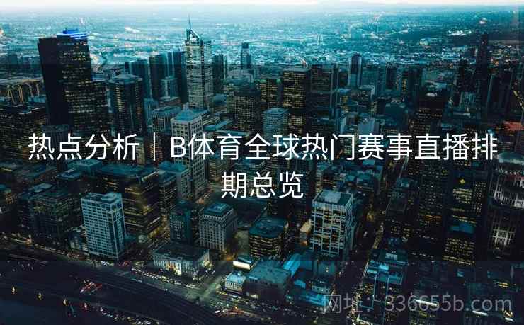 热点分析｜B体育全球热门赛事直播排期总览
