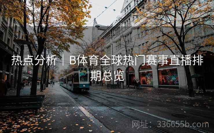 热点分析｜B体育全球热门赛事直播排期总览