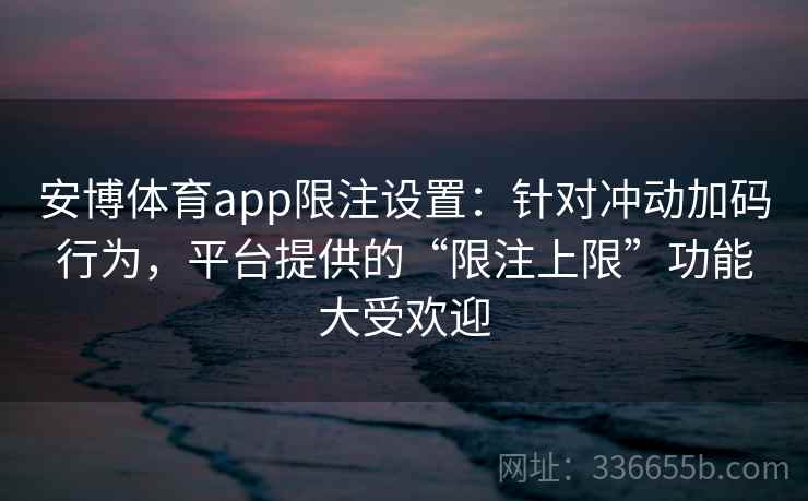 安博体育app限注设置：针对冲动加码行为，平台提供的“限注上限”功能大受欢迎
