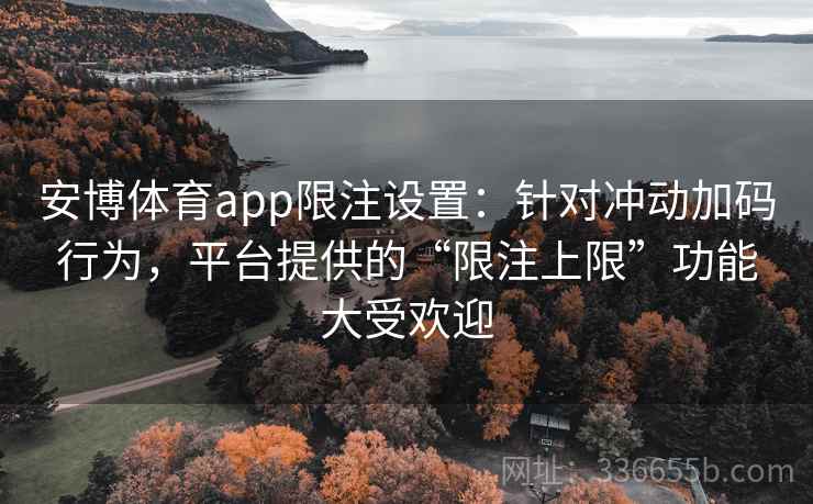 安博体育app限注设置：针对冲动加码行为，平台提供的“限注上限”功能大受欢迎