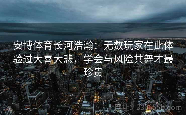 安博体育长河浩瀚：无数玩家在此体验过大喜大悲，学会与风险共舞才最珍贵