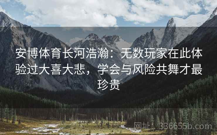 安博体育长河浩瀚：无数玩家在此体验过大喜大悲，学会与风险共舞才最珍贵
