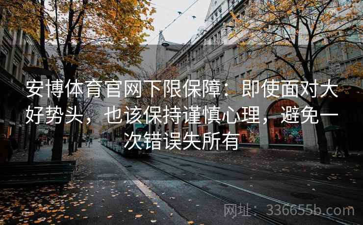 安博体育官网下限保障：即使面对大好势头，也该保持谨慎心理，避免一次错误失所有