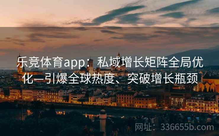 乐竞体育app：私域增长矩阵全局优化—引爆全球热度、突破增长瓶颈
