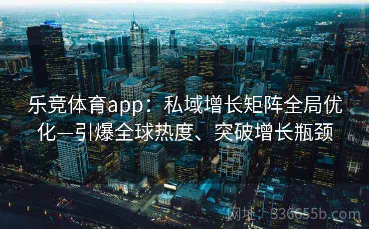 乐竞体育app：私域增长矩阵全局优化—引爆全球热度、突破增长瓶颈