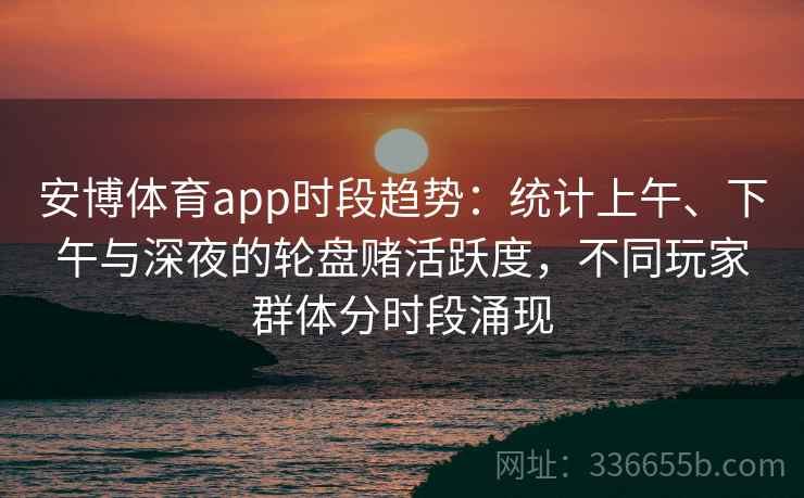 安博体育app时段趋势：统计上午、下午与深夜的轮盘赌活跃度，不同玩家群体分时段涌现