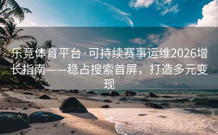 乐竞体育平台·可持续赛事运维2026增长指南——稳占搜索首屏，打造多元变现