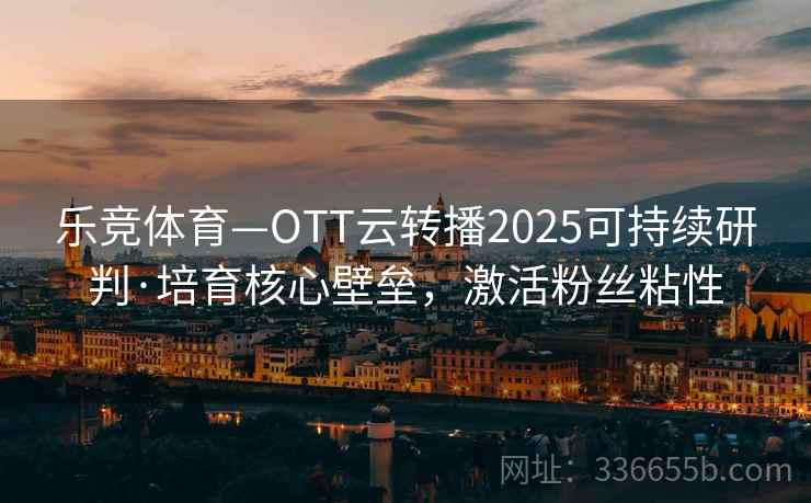 乐竞体育—OTT云转播2025可持续研判·培育核心壁垒，激活粉丝粘性
