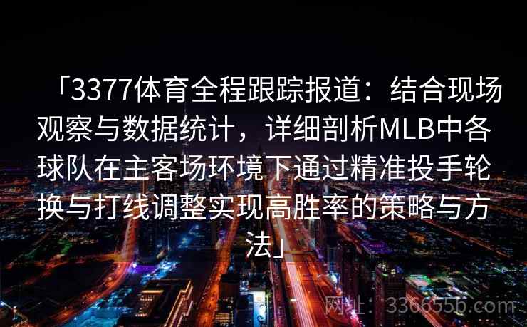 「3377体育全程跟踪报道：结合现场观察与数据统计，详细剖析MLB中各球队在主客场环境下通过精准投手轮换与打线调整实现高胜率的策略与方法」