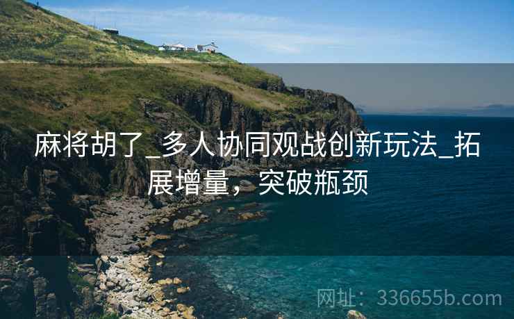 麻将胡了_多人协同观战创新玩法_拓展增量，突破瓶颈