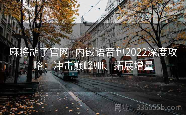 麻将胡了官网·内嵌语音包2022深度攻略：冲击巅峰Ⅷ、拓展增量