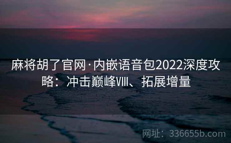 麻将胡了官网·内嵌语音包2022深度攻略：冲击巅峰Ⅷ、拓展增量