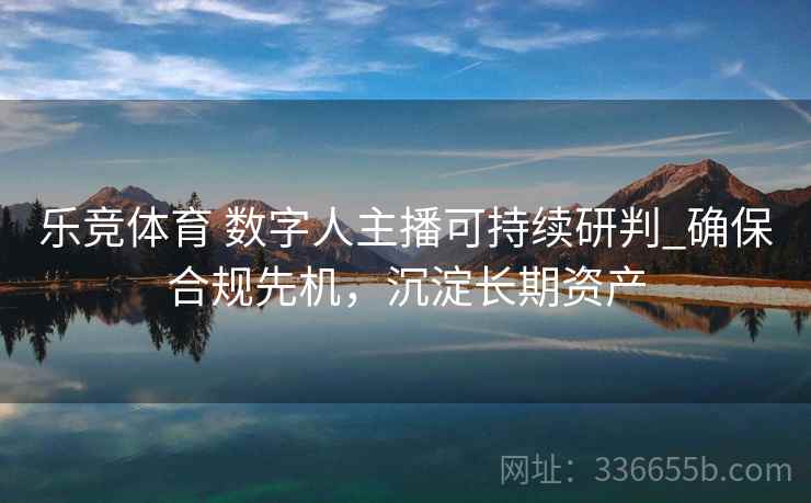 乐竞体育 数字人主播可持续研判_确保合规先机，沉淀长期资产