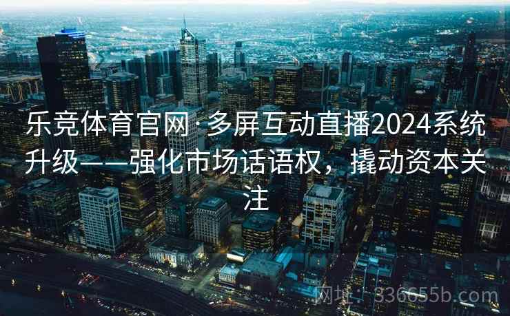 乐竞体育官网·多屏互动直播2024系统升级——强化市场话语权，撬动资本关注