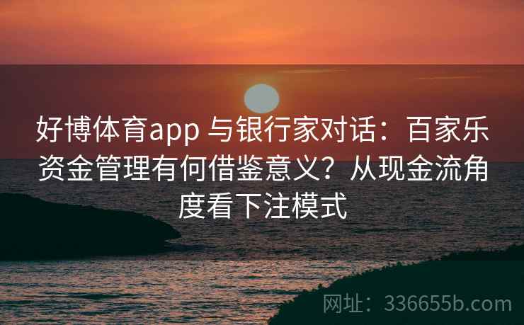 好博体育app 与银行家对话：百家乐资金管理有何借鉴意义？从现金流角度看下注模式
