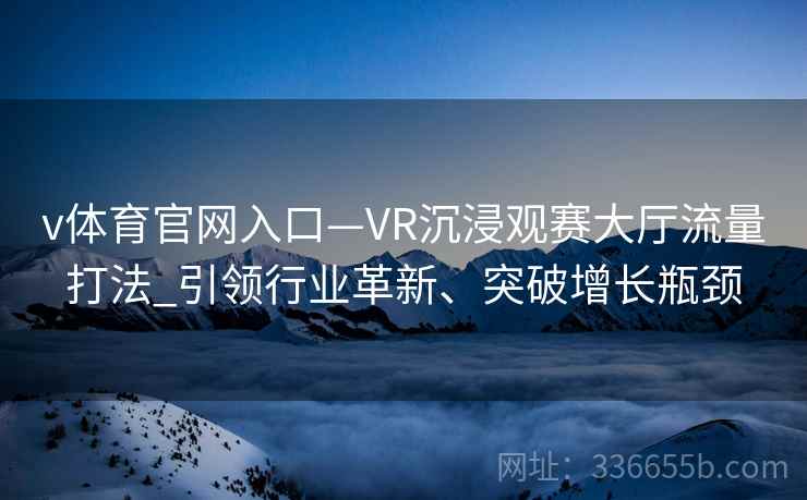 v体育官网入口—VR沉浸观赛大厅流量打法_引领行业革新、突破增长瓶颈