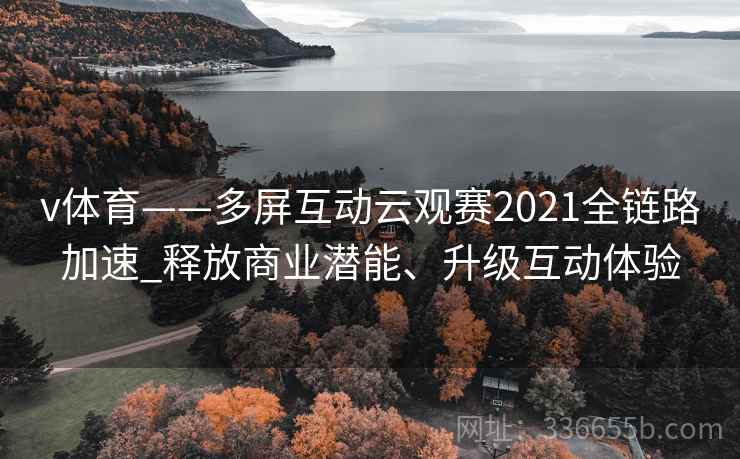 v体育——多屏互动云观赛2021全链路加速_释放商业潜能、升级互动体验