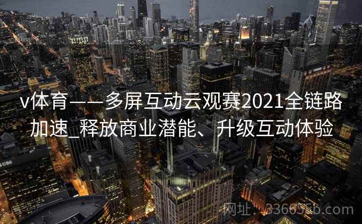 v体育——多屏互动云观赛2021全链路加速_释放商业潜能、升级互动体验