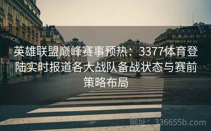 英雄联盟巅峰赛事预热：3377体育登陆实时报道各大战队备战状态与赛前策略布局