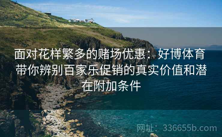 面对花样繁多的赌场优惠：好博体育 带你辨别百家乐促销的真实价值和潜在附加条件