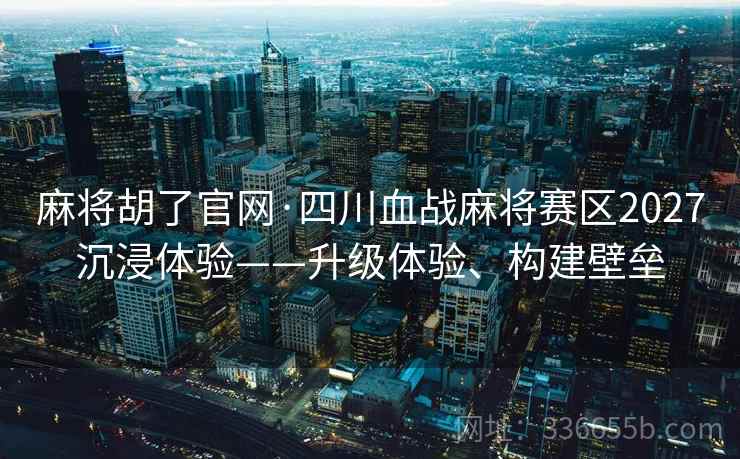 麻将胡了官网·四川血战麻将赛区2027沉浸体验——升级体验、构建壁垒