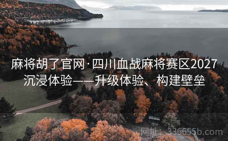 麻将胡了官网·四川血战麻将赛区2027沉浸体验——升级体验、构建壁垒