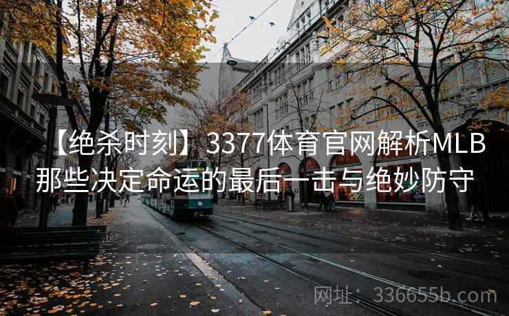 【绝杀时刻】3377体育官网解析MLB那些决定命运的最后一击与绝妙防守