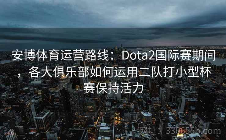 安博体育运营路线：Dota2国际赛期间，各大俱乐部如何运用二队打小型杯赛保持活力