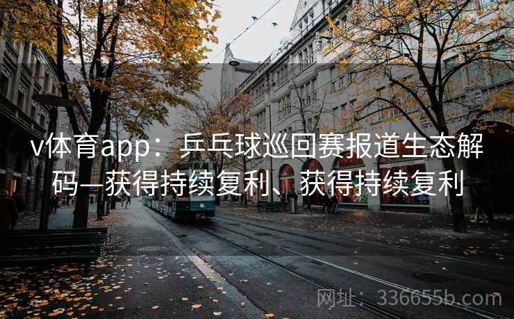 v体育app：乒乓球巡回赛报道生态解码—获得持续复利、获得持续复利
