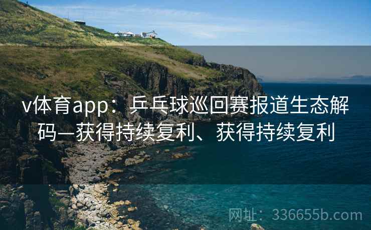 v体育app：乒乓球巡回赛报道生态解码—获得持续复利、获得持续复利