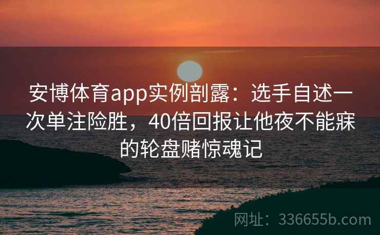 安博体育app实例剖露：选手自述一次单注险胜，40倍回报让他夜不能寐的轮盘赌惊魂记