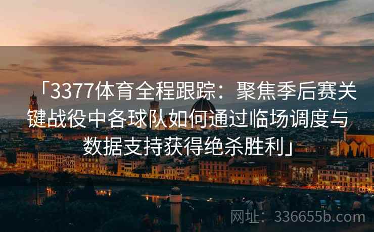 「3377体育全程跟踪：聚焦季后赛关键战役中各球队如何通过临场调度与数据支持获得绝杀胜利」