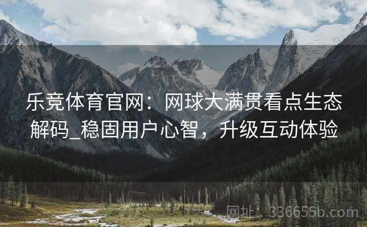 乐竞体育官网：网球大满贯看点生态解码_稳固用户心智，升级互动体验