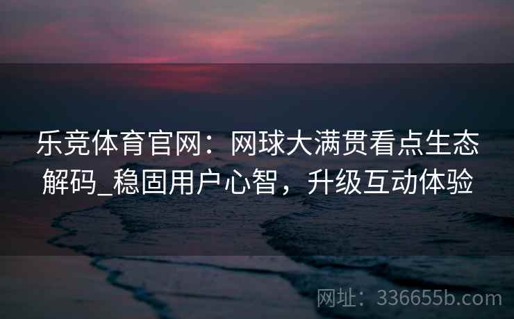 乐竞体育官网：网球大满贯看点生态解码_稳固用户心智，升级互动体验