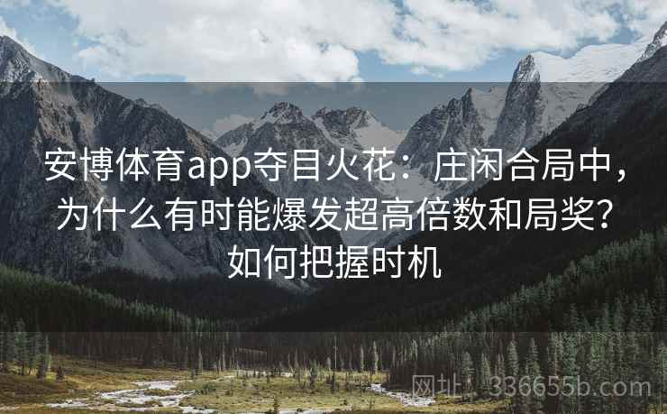 安博体育app夺目火花：庄闲合局中，为什么有时能爆发超高倍数和局奖？如何把握时机