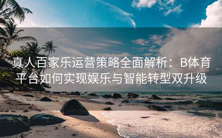 真人百家乐运营策略全面解析：B体育平台如何实现娱乐与智能转型双升级