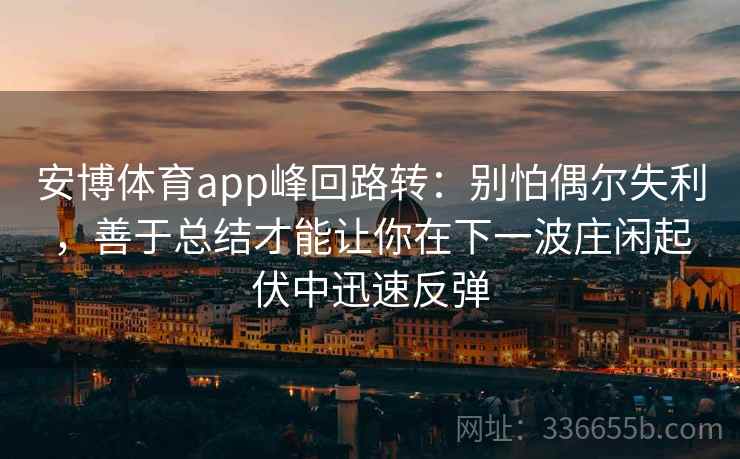安博体育app峰回路转：别怕偶尔失利，善于总结才能让你在下一波庄闲起伏中迅速反弹