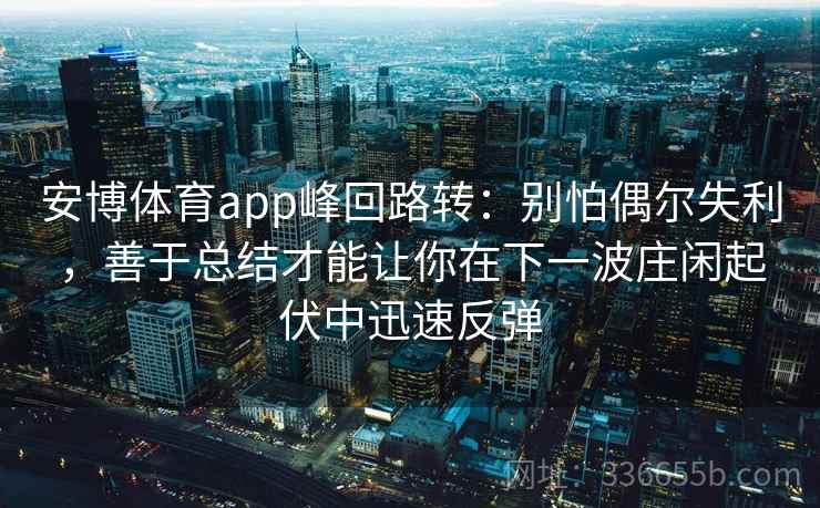 安博体育app峰回路转：别怕偶尔失利，善于总结才能让你在下一波庄闲起伏中迅速反弹