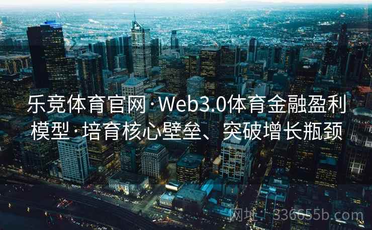 乐竞体育官网·Web3.0体育金融盈利模型·培育核心壁垒、突破增长瓶颈