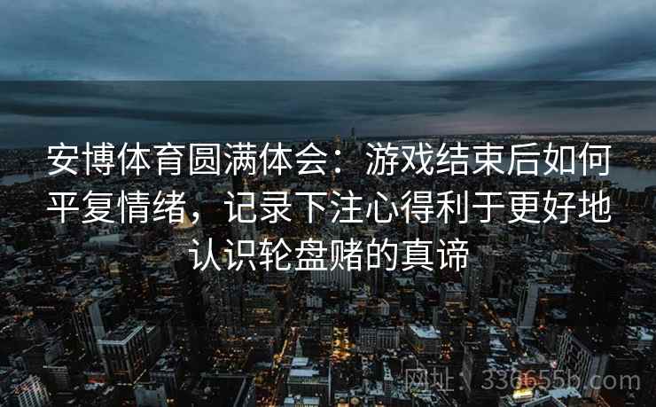 安博体育圆满体会：游戏结束后如何平复情绪，记录下注心得利于更好地认识轮盘赌的真谛