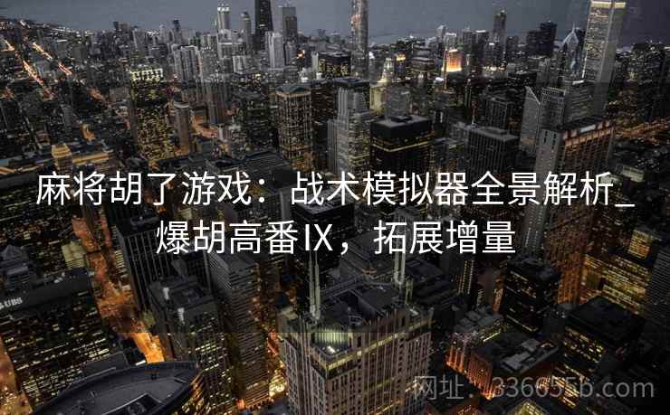 麻将胡了游戏：战术模拟器全景解析_爆胡高番Ⅸ，拓展增量