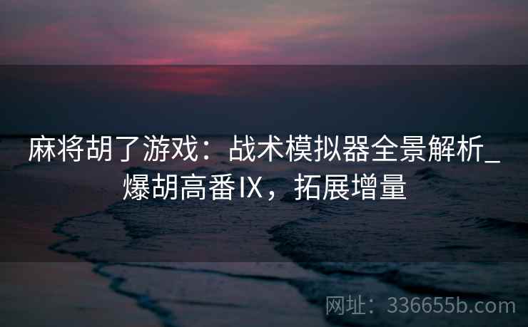 麻将胡了游戏：战术模拟器全景解析_爆胡高番Ⅸ，拓展增量