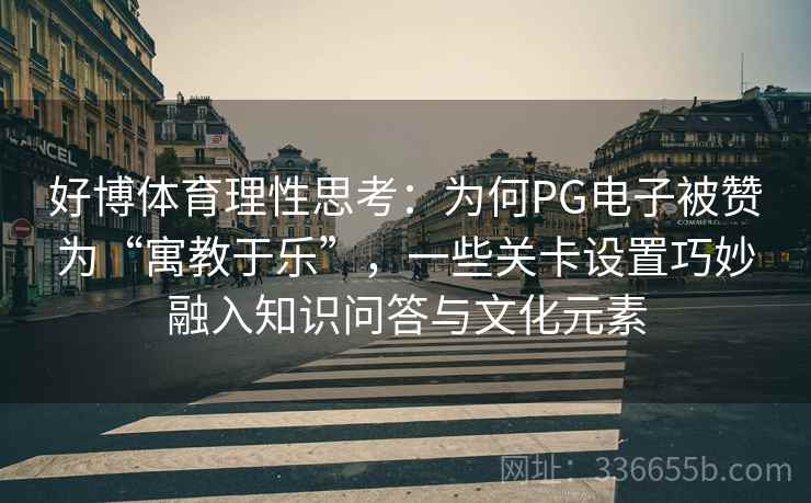 好博体育理性思考：为何PG电子被赞为“寓教于乐”，一些关卡设置巧妙融入知识问答与文化元素