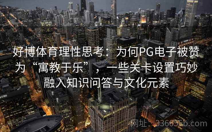 好博体育理性思考：为何PG电子被赞为“寓教于乐”，一些关卡设置巧妙融入知识问答与文化元素