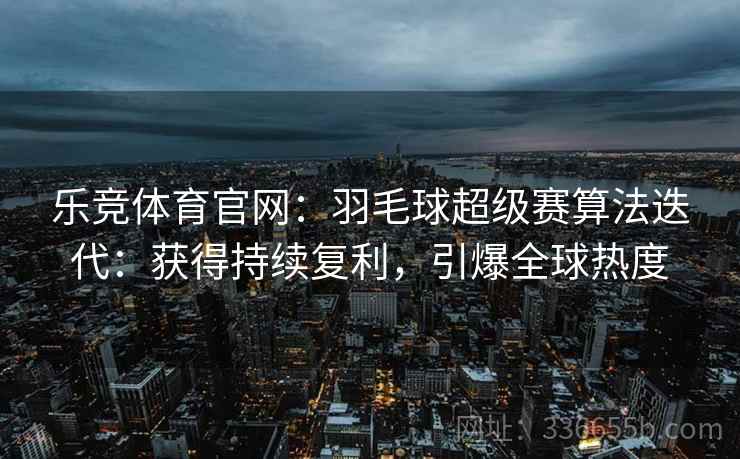 乐竞体育官网：羽毛球超级赛算法迭代：获得持续复利，引爆全球热度
